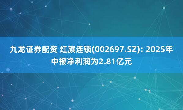 九龙证券配资 红旗连锁(002697.SZ): 2025年中报净利润为2.81亿元