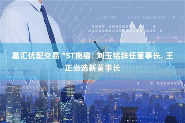 嘉汇优配交易 *ST熊猫: 刘玉铭辞任董事长, 王正当选新董事长
