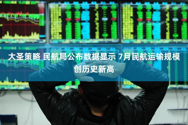 大圣策略 民航局公布数据显示 7月民航运输规模创历史新高