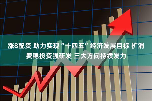 涨8配资 助力实现“十四五”经济发展目标 扩消费稳投资强研发 三大方向持续发力