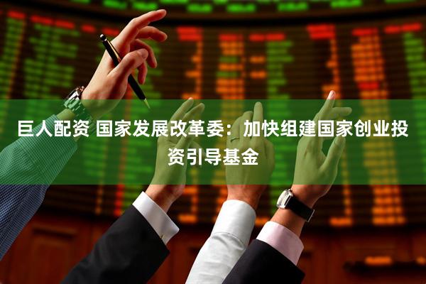 巨人配资 国家发展改革委：加快组建国家创业投资引导基金