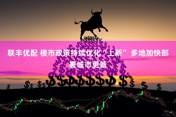 联丰优配 楼市政策持续优化“上新” 多地加快部署城市更新