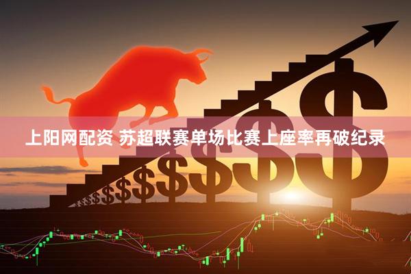 上阳网配资 苏超联赛单场比赛上座率再破纪录