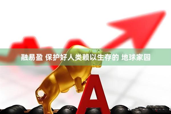 融易盈 保护好人类赖以生存的 地球家园