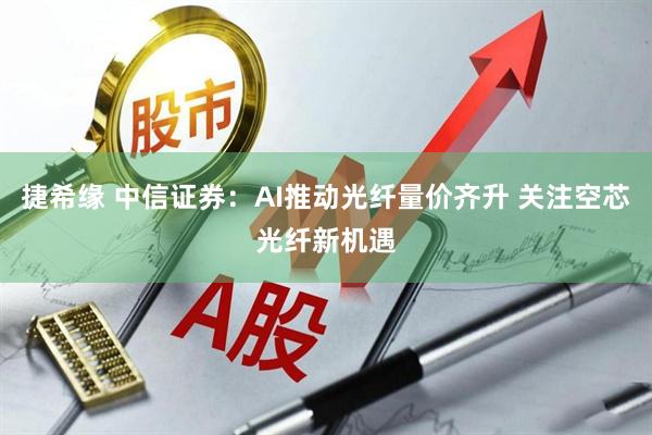 捷希缘 中信证券：AI推动光纤量价齐升 关注空芯光纤新机遇