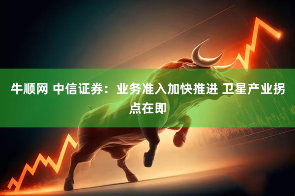 牛顺网 中信证券：业务准入加快推进 卫星产业拐点在即