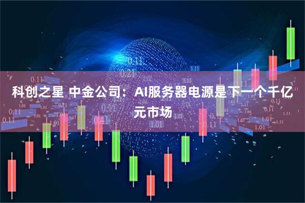 科创之星 中金公司：AI服务器电源是下一个千亿元市场