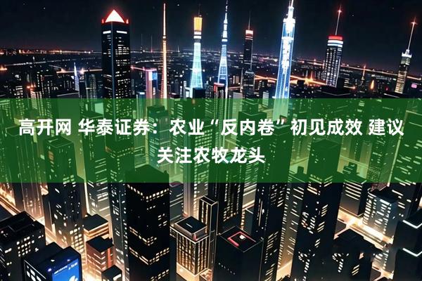 高开网 华泰证券：农业“反内卷”初见成效 建议关注农牧龙头