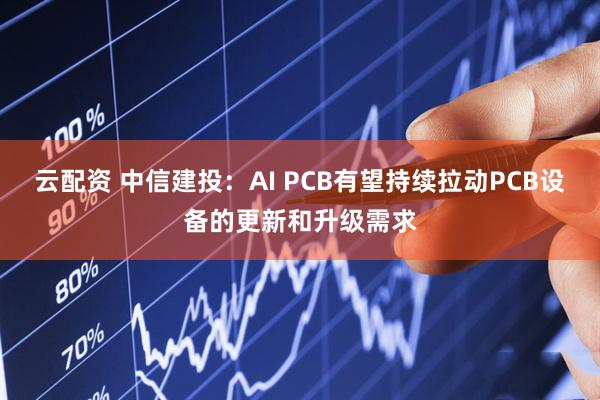 云配资 中信建投：AI PCB有望持续拉动PCB设备的更新和升级需求