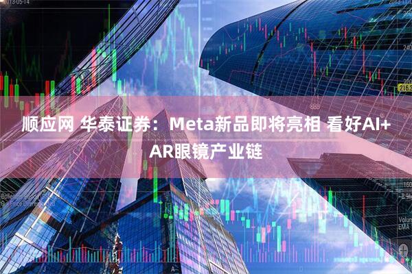 顺应网 华泰证券：Meta新品即将亮相 看好AI+AR眼镜产业链