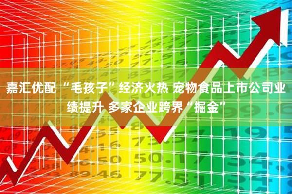 嘉汇优配 “毛孩子”经济火热 宠物食品上市公司业绩提升 多家企业跨界“掘金”