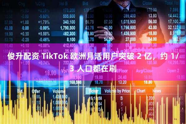 俊升配资 TikTok 欧洲月活用户突破 2 亿，约 1/3 人口都在刷