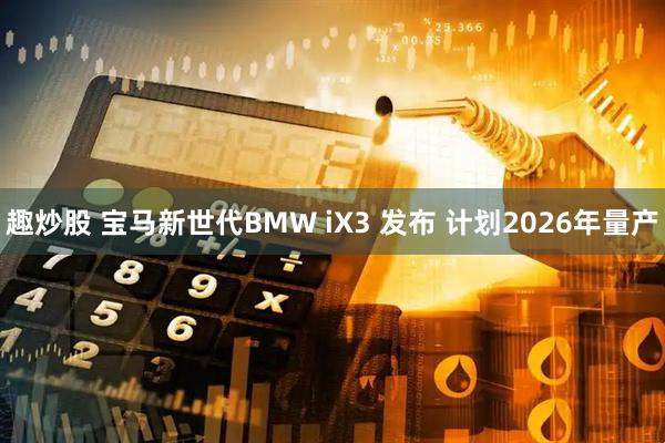 趣炒股 宝马新世代BMW iX3 发布 计划2026年量产