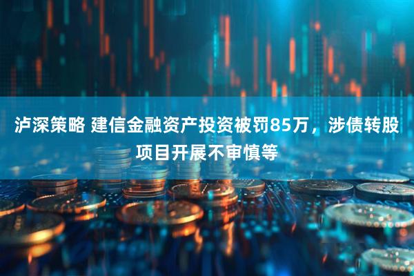 泸深策略 建信金融资产投资被罚85万，涉债转股项目开展不审慎等
