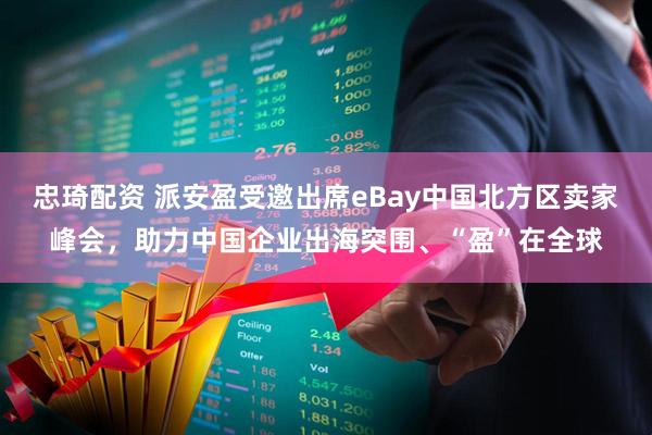 忠琦配资 派安盈受邀出席eBay中国北方区卖家峰会，助力中国企业出海突围、“盈”在全球