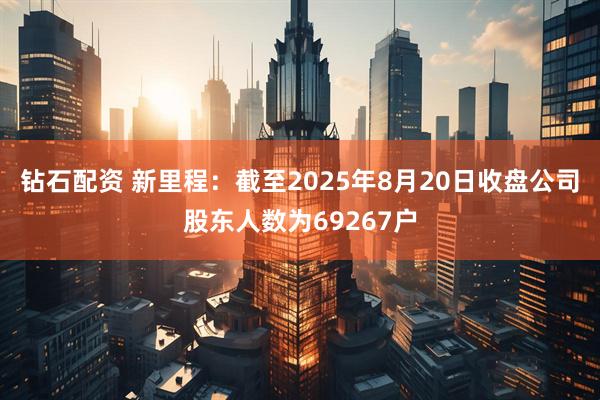 钻石配资 新里程：截至2025年8月20日收盘公司股东人数为69267户