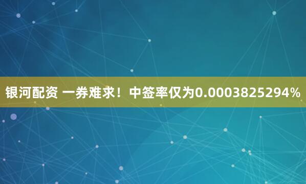 银河配资 一券难求！中签率仅为0.0003825294%