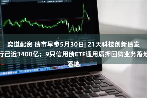 奕道配资 债市早参5月30日| 21天科技创新债发行已近3400亿；9只信用债ETF通用质押回购业务落地
