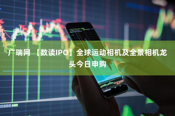 广瑞网 【数读IPO】全球运动相机及全景相机龙头今日申购