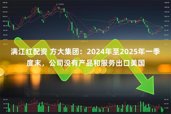 满江红配资 方大集团：2024年至2025年一季度末，公司没有产品和服务出口美国