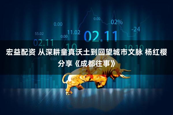 宏益配资 从深耕童真沃土到回望城市文脉 杨红樱分享《成都往事》