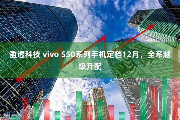 盈透科技 vivo S50系列手机定档12月，全系越级升配