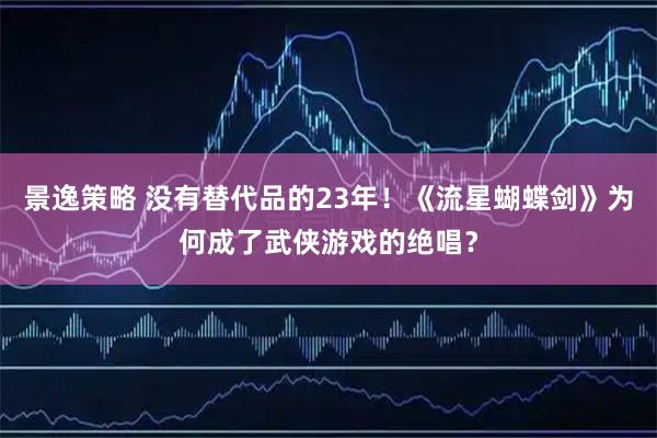 景逸策略 没有替代品的23年！《流星蝴蝶剑》为何成了武侠游戏的绝唱？