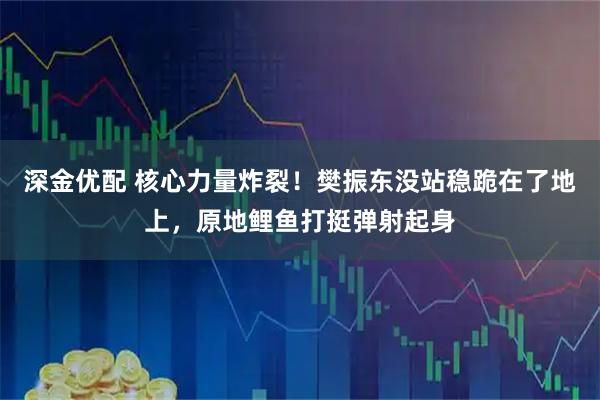 深金优配 核心力量炸裂！樊振东没站稳跪在了地上，原地鲤鱼打挺弹射起身