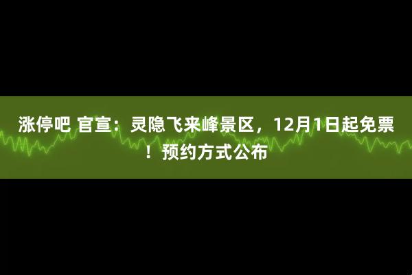 涨停吧 官宣：灵隐飞来峰景区，12月1日起免票！预约方式公布