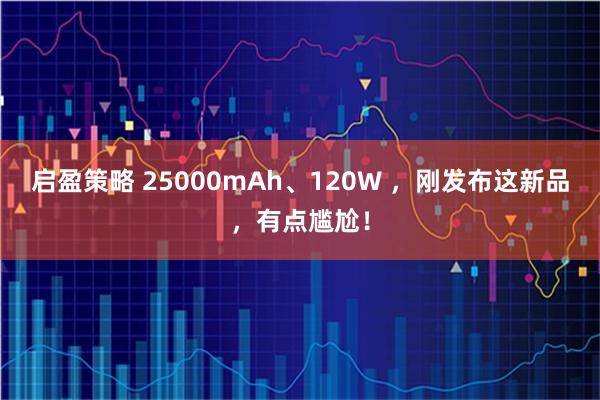 启盈策略 25000mAh、120W ，刚发布这新品，有点尴尬！