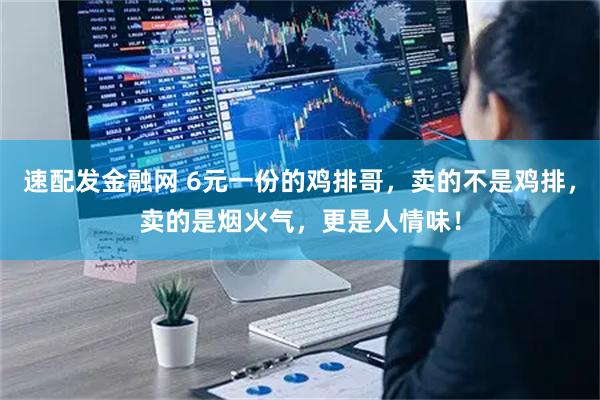 速配发金融网 6元一份的鸡排哥,卖的不是鸡排,卖的是烟火气,更是人情味!