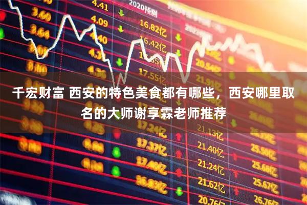 千宏财富 西安的特色美食都有哪些，西安哪里取名的大师谢享霖老师推荐