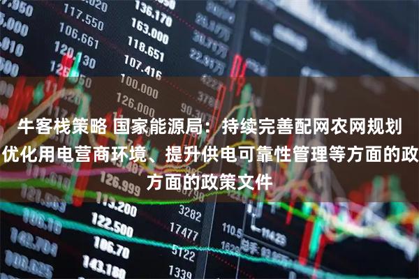 牛客栈策略 国家能源局：持续完善配网农网规划建设、优化用电营商环境、提升供电可靠性管理等方面的政策文件