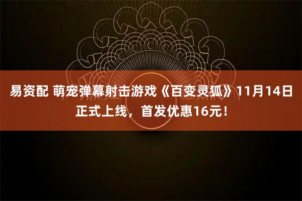 易资配 萌宠弹幕射击游戏《百变灵狐》11月14日正式上线，首发优惠16元！