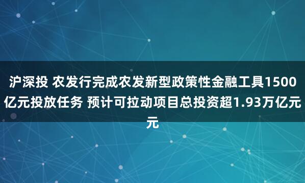 沪深投 农发行完成农发新型政策性金融工具1500亿元投放任务 预计可拉动项目总投资超1.93万亿元