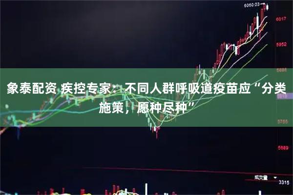 象泰配资 疾控专家：不同人群呼吸道疫苗应“分类施策，愿种尽种”