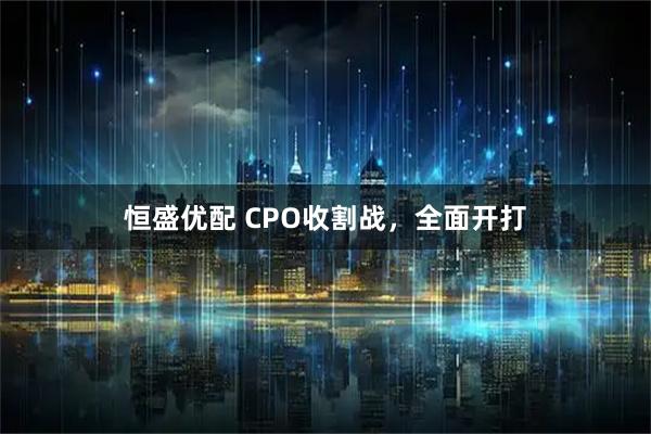 恒盛优配 CPO收割战，全面开打
