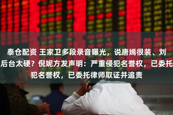 泰仓配资 王家卫多段录音曝光，说唐嫣很装、刘诗诗被怼、倪妮后台太硬？倪妮方发声明：严重侵犯名誉权，已委托律师取证并追责