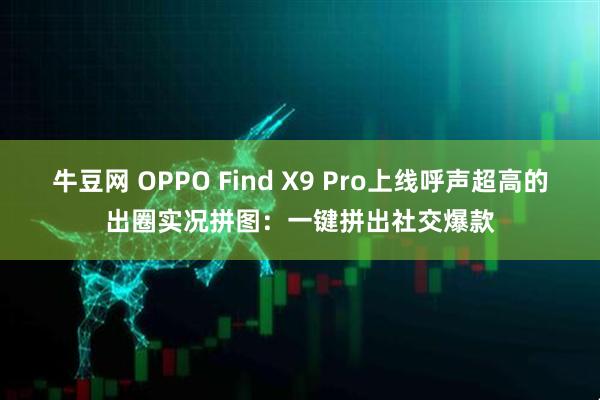 牛豆网 OPPO Find X9 Pro上线呼声超高的出圈实况拼图：一键拼出社交爆款