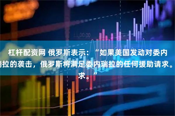 杠杆配资网 俄罗斯表示：“如果美国发动对委内瑞拉的袭击，俄罗斯将满足委内瑞拉的任何援助请求。”