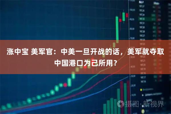 涨中宝 美军官：中美一旦开战的话，美军就夺取中国港口为己所用？