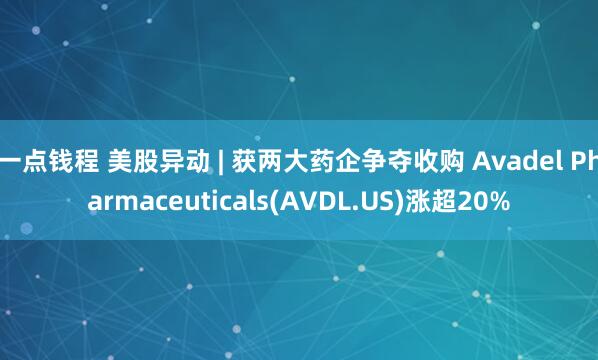 一点钱程 美股异动 | 获两大药企争夺收购 Avadel Pharmaceuticals(AVDL.US)涨超20%