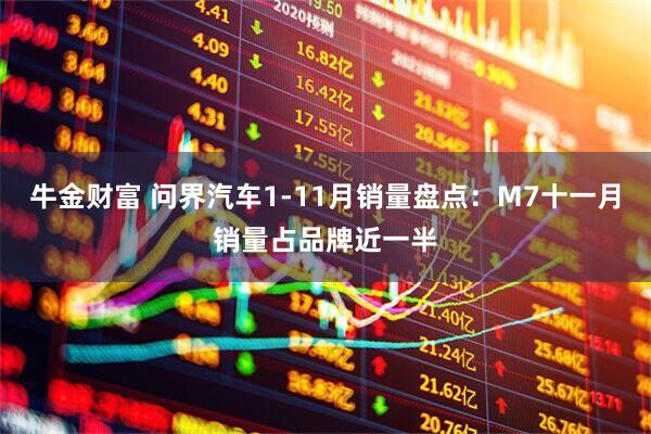 牛金财富 问界汽车1-11月销量盘点：M7十一月销量占品牌近一半