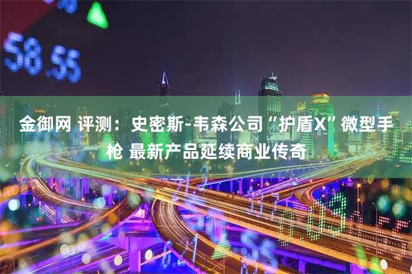 金御网 评测：史密斯-韦森公司“护盾X”微型手枪 最新产品延续商业传奇