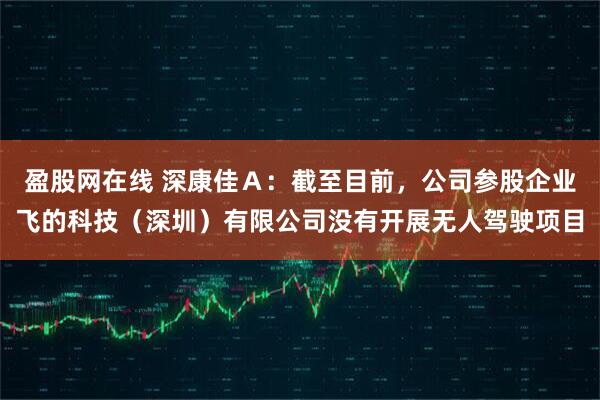 盈股网在线 深康佳Ａ：截至目前，公司参股企业飞的科技（深圳）有限公司没有开展无人驾驶项目