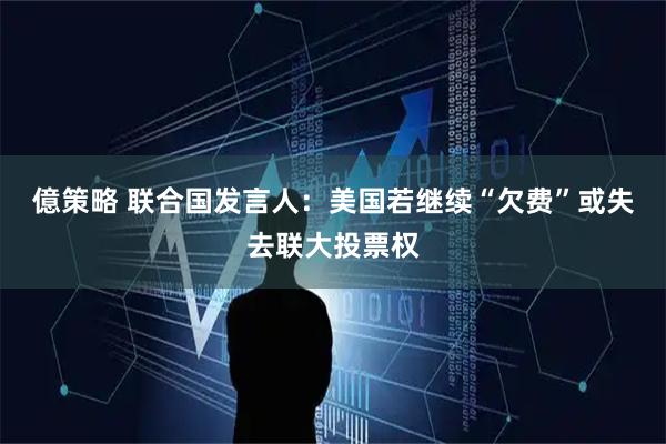 億策略 联合国发言人：美国若继续“欠费”或失去联大投票权
