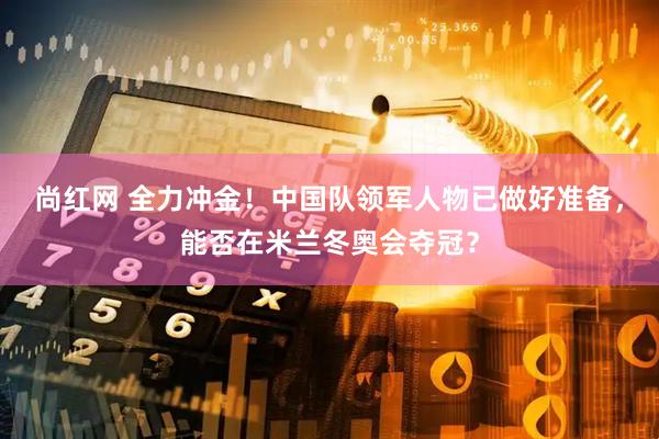 尚红网 全力冲金！中国队领军人物已做好准备，能否在米兰冬奥会夺冠？