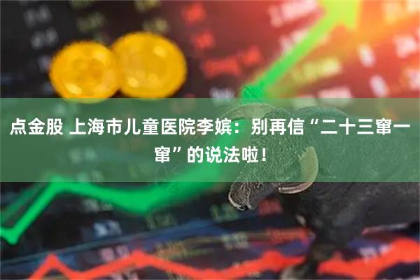 点金股 上海市儿童医院李嫔：别再信“二十三窜一窜”的说法啦！