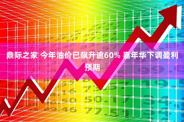 鼎际之家 今年油价已飙升逾60% 嘉年华下调盈利预期