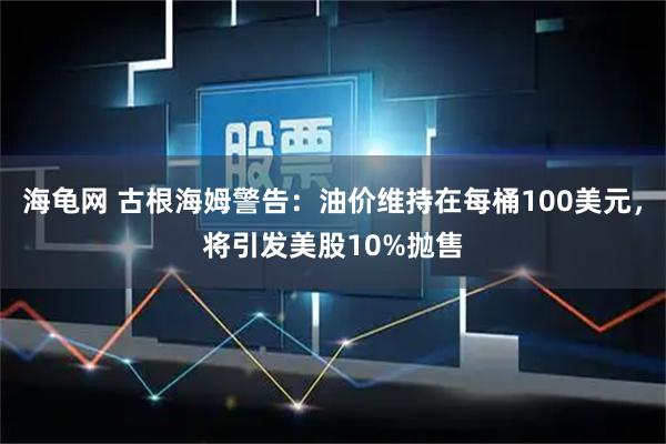 海龟网 古根海姆警告:油价维持在每桶100美元,将引发美股10%抛售